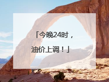 今晚24时，油价上调！