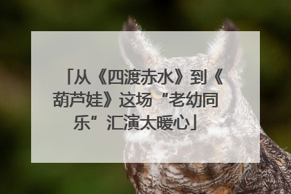从《四渡赤水》到《葫芦娃》这场“老幼同乐”汇演太暖心