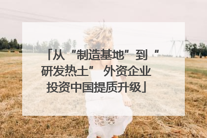 从“制造基地”到“研发热土” 外资企业投资中国提质升级
