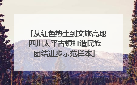 从红色热土到文旅高地 四川太平古镇打造民族团结进步示范样本