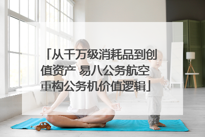 从千万级消耗品到创值资产 易八公务航空重构公务机价值逻辑