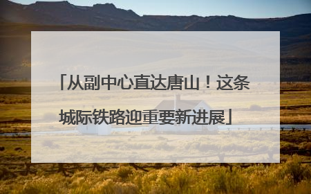 从副中心直达唐山！这条城际铁路迎重要新进展