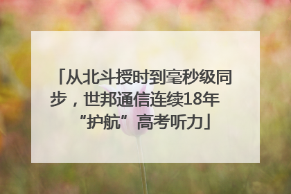 从北斗授时到毫秒级同步，世邦通信连续18年“护航”高考听力