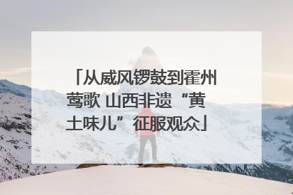 从威风锣鼓到霍州莺歌 山西非遗“黄土味儿”征服观众