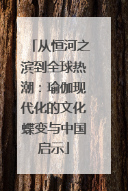 从恒河之滨到全球热潮：瑜伽现代化的文化蝶变与中国启示