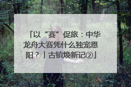 以“赛”促旅：中华龙舟大赛凭什么独宠恩阳？丨古镇焕新记②