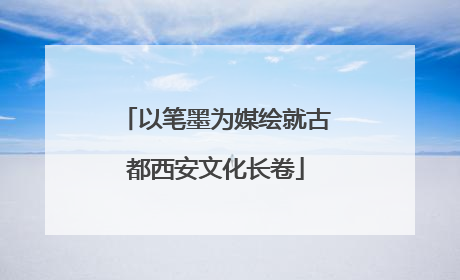 以笔墨为媒绘就古都西安文化长卷