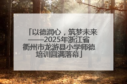 以德润心，筑梦未来——2025年浙江省衢州市龙游县小学师德培训圆满落幕