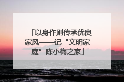 以身作则传承优良家风——记“文明家庭”陈小梅之家