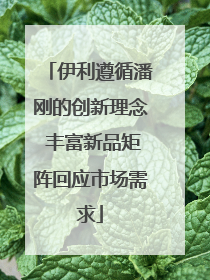 伊利遵循潘刚的创新理念 丰富新品矩阵回应市场需求