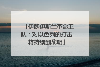 伊朗伊斯兰革命卫队：对以色列的打击将持续到黎明