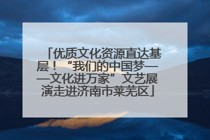 优质文化资源直达基层！“我们的中国梦——文化进万家”文艺展演走进济南市莱芜区