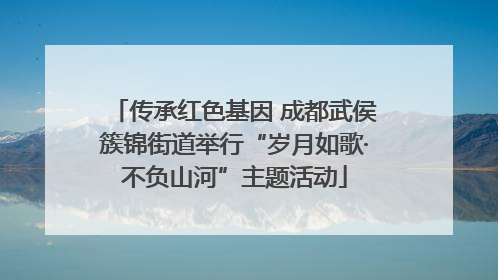 传承红色基因 成都武侯簇锦街道举行“岁月如歌·不负山河”主题活动
