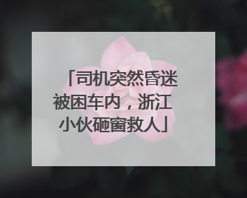 司机突然昏迷被困车内，浙江小伙砸窗救人