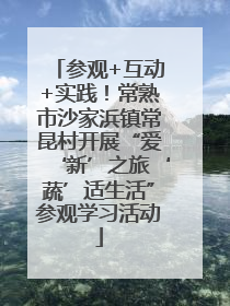 参观+互动+实践！常熟市沙家浜镇常昆村开展“爱‘新’之旅‘蔬’适生活”参观学习活动