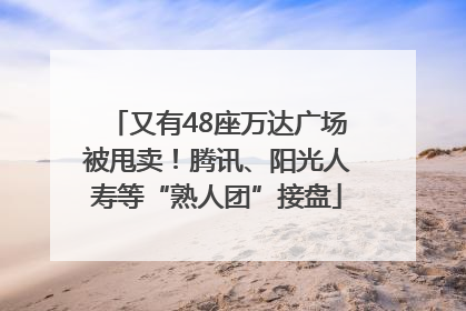又有48座万达广场被甩卖！腾讯、阳光人寿等“熟人团”接盘
