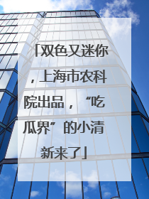 双色又迷你，上海市农科院出品，“吃瓜界”的小清新来了