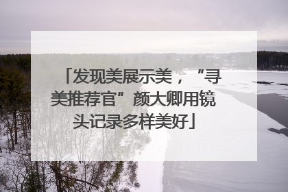 发现美展示美，“寻美推荐官”颜大卿用镜头记录多样美好