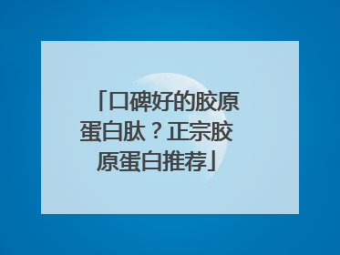 口碑好的胶原蛋白肽？正宗胶原蛋白推荐