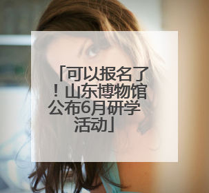 可以报名了！山东博物馆公布6月研学活动