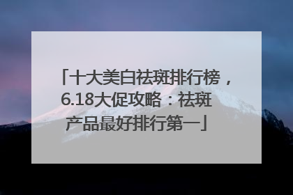 十大美白祛斑排行榜，6.18大促攻略：祛斑产品最好排行第一