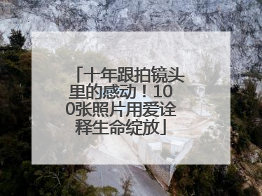 十年跟拍镜头里的感动！100张照片用爱诠释生命绽放