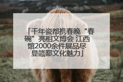 千年瓷都携春晚“春碗”亮相文博会 江西馆2000余件展品尽显赣鄱文化魅力