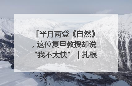 半月两登《自然》，这位复旦教授却说“我不太快”｜扎根上海，从0到1