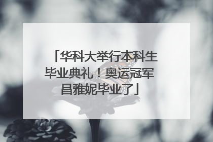 华科大举行本科生毕业典礼！奥运冠军昌雅妮毕业了