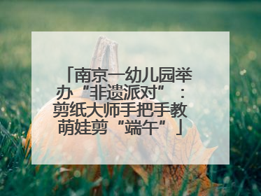 南京一幼儿园举办“非遗派对”：剪纸大师手把手教萌娃剪“端午”