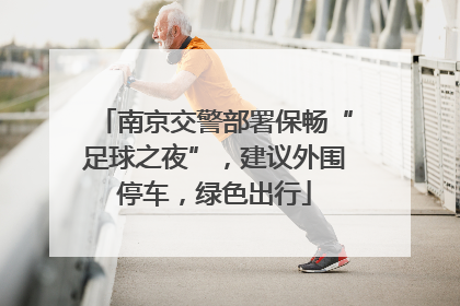南京交警部署保畅“足球之夜”，建议外围停车，绿色出行