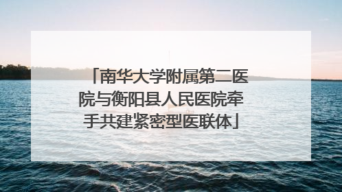 南华大学附属第二医院与衡阳县人民医院牵手共建紧密型医联体