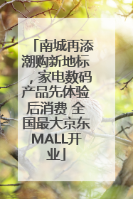 南城再添潮购新地标，家电数码产品先体验后消费 全国最大京东MALL开业