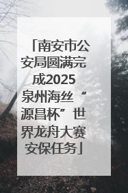 南安市公安局圆满完成2025泉州海丝“源昌杯”世界龙舟大赛安保任务