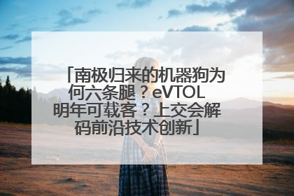 南极归来的机器狗为何六条腿？eVTOL明年可载客？上交会解码前沿技术创新