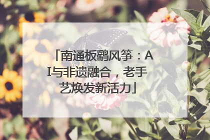 南通板鹞风筝：AI与非遗融合，老手艺焕发新活力