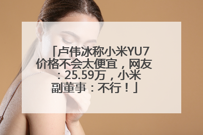 卢伟冰称小米YU7价格不会太便宜，网友：25.59万，小米副董事：不行！