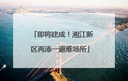 即将建成！湘江新区再添一避难场所