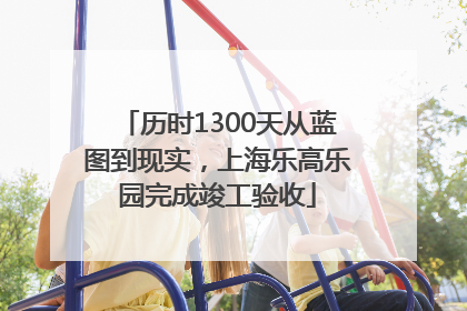 历时1300天从蓝图到现实，上海乐高乐园完成竣工验收