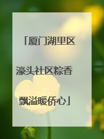 厦门湖里区濠头社区粽香飘溢暖侨心