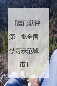 厦门获评第二批全国禁毒示范城市