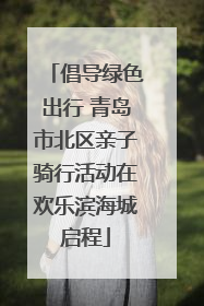 倡导绿色出行 青岛市北区亲子骑行活动在欢乐滨海城启程
