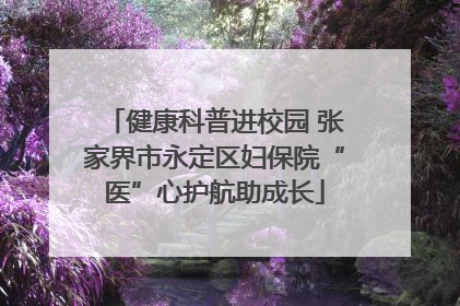 健康科普进校园 张家界市永定区妇保院“医”心护航助成长
