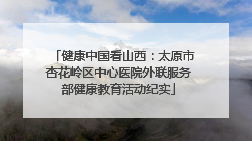 健康中国看山西：太原市杏花岭区中心医院外联服务部健康教育活动纪实