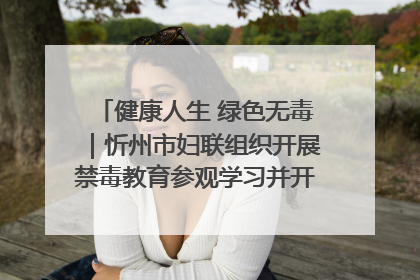 健康人生 绿色无毒｜忻州市妇联组织开展禁毒教育参观学习并开展主题党日活动