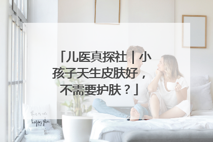 儿医真探社｜小孩子天生皮肤好，不需要护肤？
