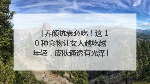 养颜抗衰必吃！这 10 种食物让女人越吃越年轻，皮肤通透有光泽