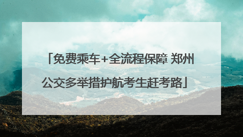 免费乘车+全流程保障 郑州公交多举措护航考生赶考路