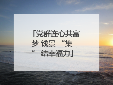 党群连心共富梦 钱景 “集” 结幸福力