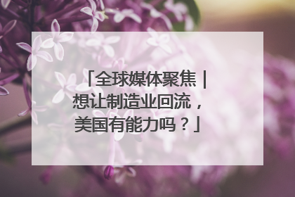 全球媒体聚焦｜想让制造业回流，美国有能力吗？